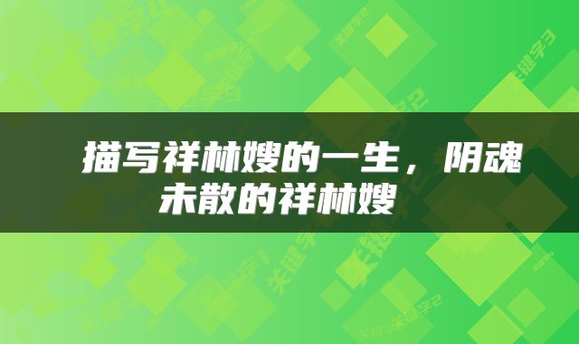  描写祥林嫂的一生，阴魂未散的祥林嫂 
