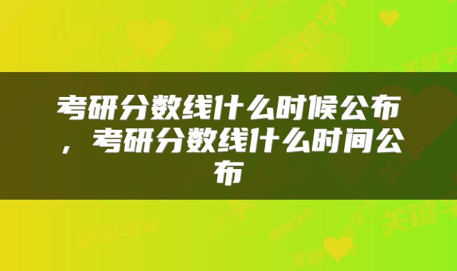 考研分数线什么时候公布，考研分数线什么时间公布