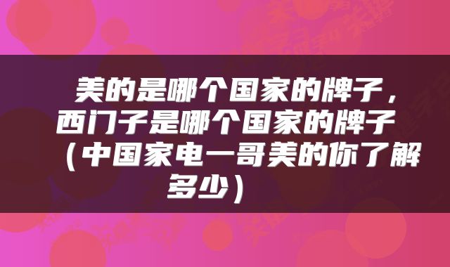  美的是哪个国家的牌子，西门子是哪个国家的牌子（中国家电一哥美的你了解多少） 