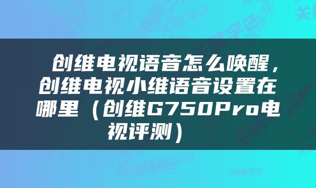  创维电视语音怎么唤醒，创维电视小维语音设置在哪里（创维G750Pro电视评测） 