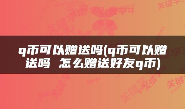 q币可以赠送吗(q币可以赠送吗 怎么赠送好友q币)