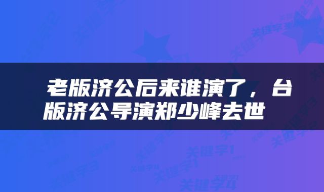  老版济公后来谁演了，台版济公导演郑少峰去世 