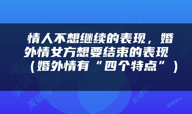  情人不想继续的表现，婚外情女方想要结束的表现（婚外情有“四个特点”） 