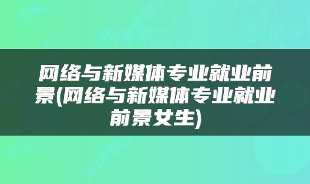 网络与新媒体专业就业前景(网络与新媒体专业就业前景女生)