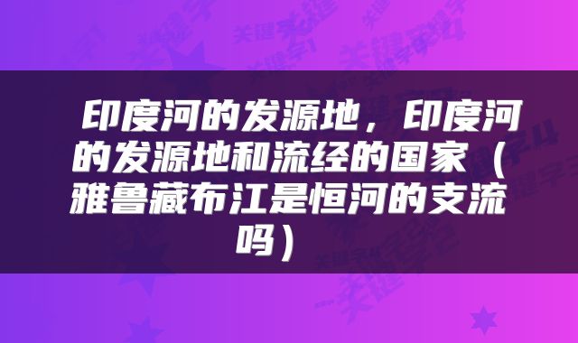  印度河的发源地，印度河的发源地和流经的国家（雅鲁藏布江是恒河的支流吗） 