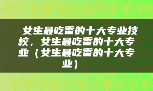 女生最吃香的十大专业技校，女生最吃香的十大专业（女生最吃香的十大专业） 