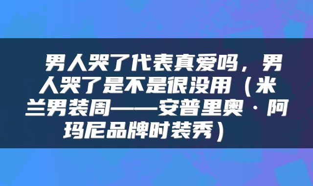  男人哭了代表真爱吗，男人哭了是不是很没用（米兰男装周——安普里奥·阿玛尼品牌时装秀） 