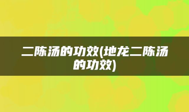 二陈汤的功效(地龙二陈汤的功效)