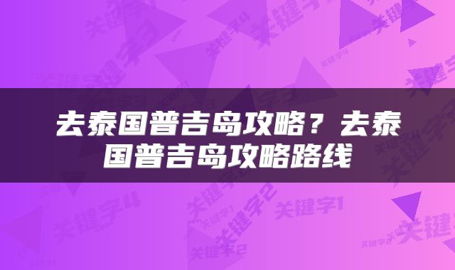去泰国普吉岛攻略？去泰国普吉岛攻略路线