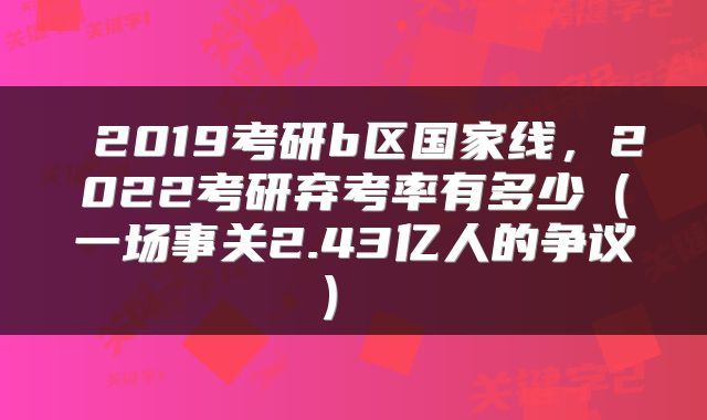  2019考研b区国家线，2022考研弃考率有多少（一场事关2.43亿人的争议） 