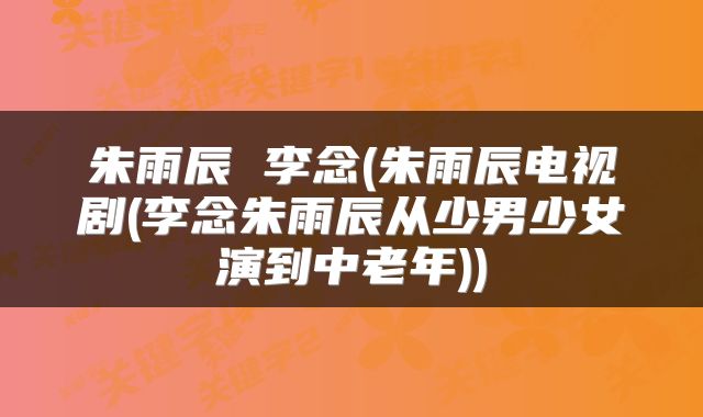 朱雨辰 李念(朱雨辰电视剧(李念朱雨辰从少男少女演到中老年))