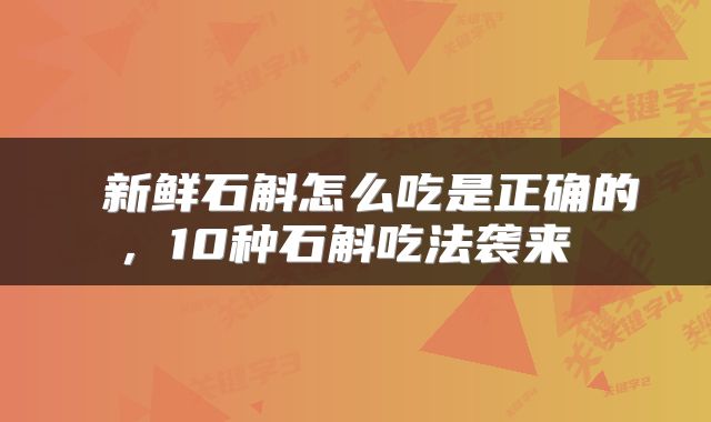  新鲜石斛怎么吃是正确的，10种石斛吃法袭来 