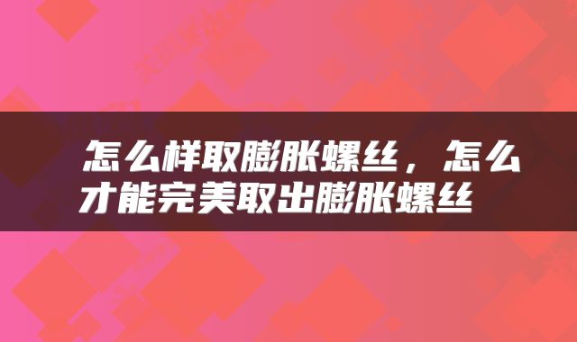  怎么样取膨胀螺丝，怎么才能完美取出膨胀螺丝 