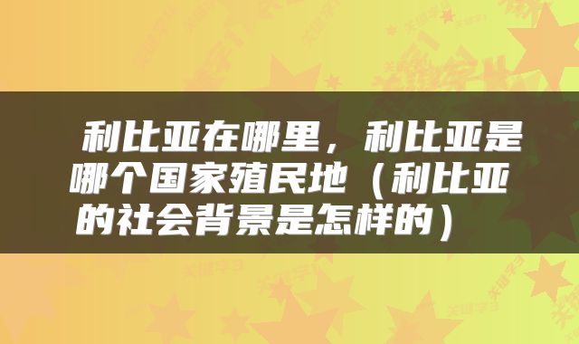  利比亚在哪里，利比亚是哪个国家殖民地（利比亚的社会背景是怎样的） 
