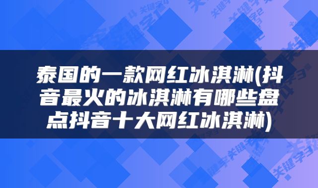 泰国的一款网红冰淇淋(抖音最火的冰淇淋有哪些盘点抖音十大网红冰淇淋)