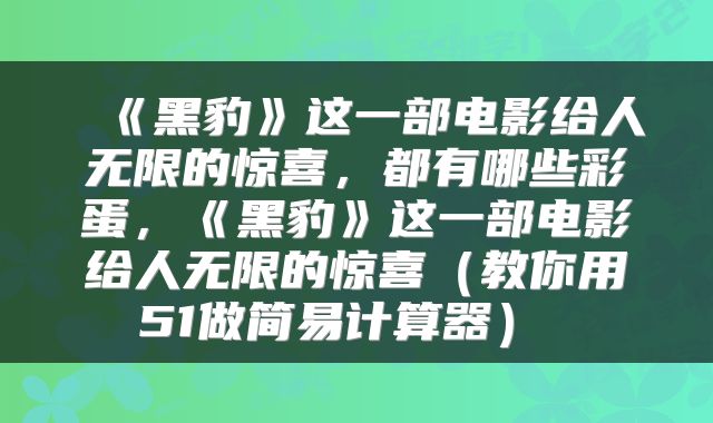 《黑豹》这一部电影给人无限的惊喜,都有哪些彩蛋,《黑豹》这一部电影给人无限的惊喜(教你用51做简易计算器)