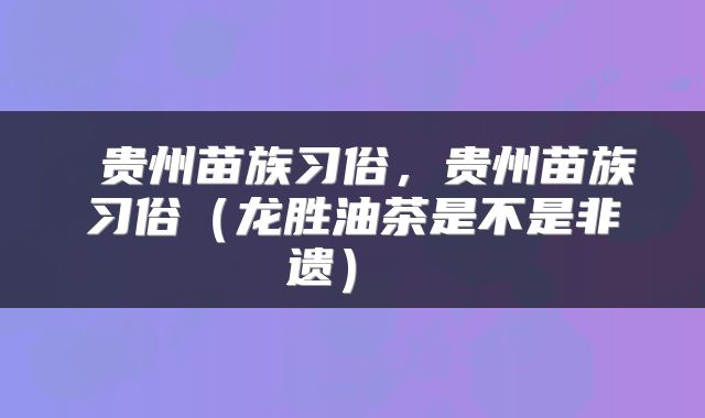  贵州苗族习俗，贵州苗族习俗（龙胜油茶是不是非遗） 
