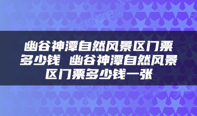 幽谷神潭自然风景区门票多少钱 幽谷神潭自然风景区门票多少钱一张