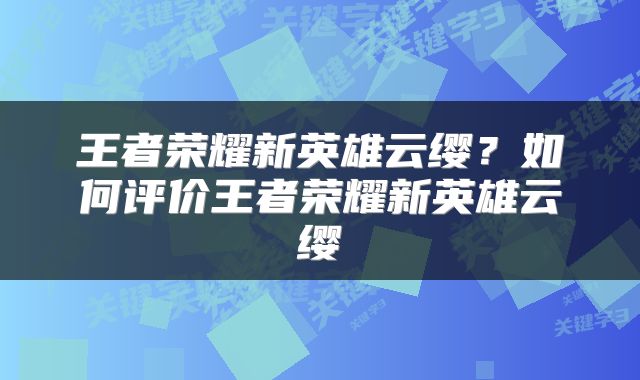 王者荣耀新英雄云缨？如何评价王者荣耀新英雄云缨
