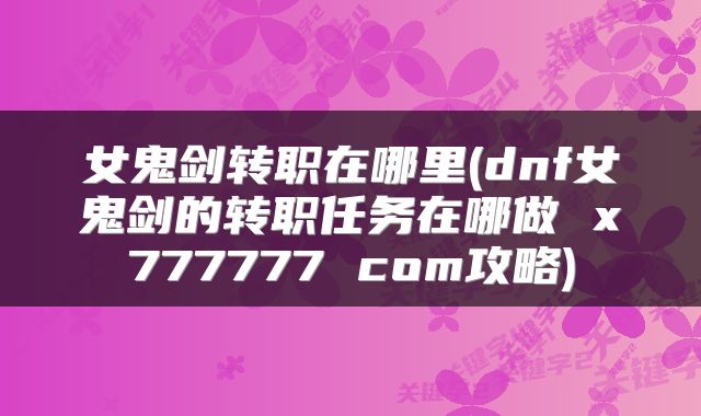 女鬼剑转职在哪里(dnf女鬼剑的转职任务在哪做 x777777 com攻略)