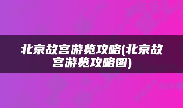 北京故宫游览攻略(北京故宫游览攻略图)