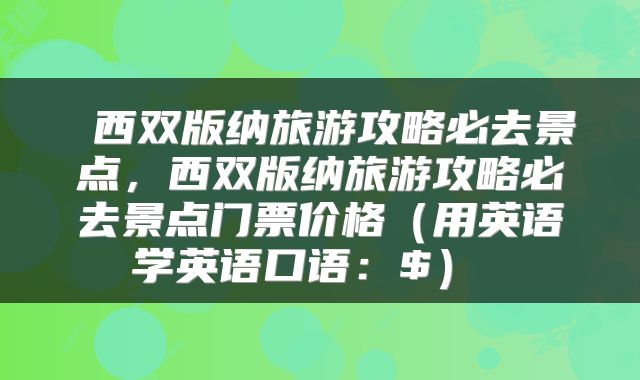  西双版纳旅游攻略必去景点，西双版纳旅游攻略必去景点门票价格（用英语学英语口语：$） 
