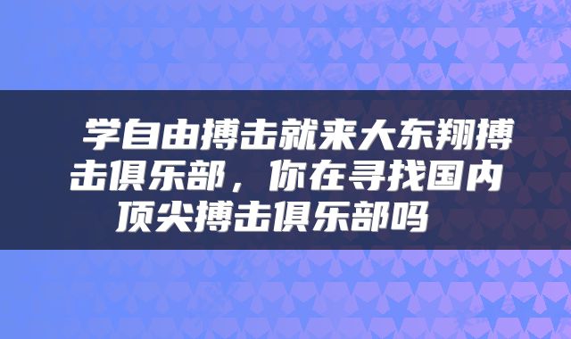  学自由搏击就来大东翔搏击俱乐部，你在寻找国内顶尖搏击俱乐部吗 