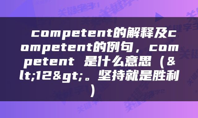  competent的解释及competent的例句，competent 是什么意思（<12>。坚持就是胜利） 