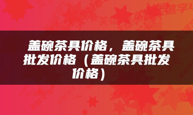  盖碗茶具价格，盖碗茶具批发价格（盖碗茶具批发价格） 
