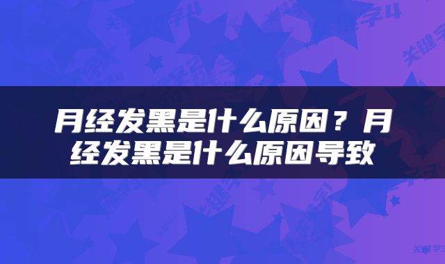 月经发黑是什么原因？月经发黑是什么原因导致