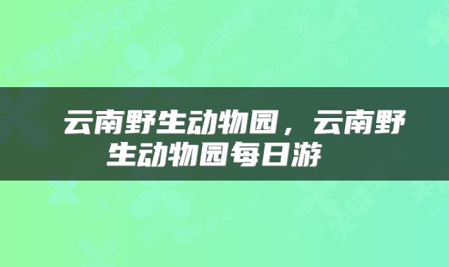  云南野生动物园，云南野生动物园每日游 