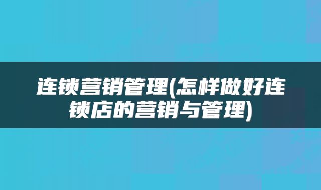 连锁营销管理(怎样做好连锁店的营销与管理)