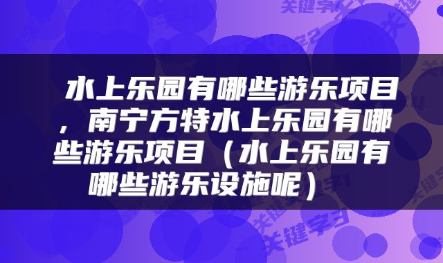  水上乐园有哪些游乐项目，南宁方特水上乐园有哪些游乐项目（水上乐园有哪些游乐设施呢） 