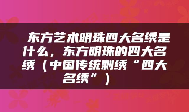  东方艺术明珠四大名绣是什么，东方明珠的四大名绣（中国传统刺绣“四大名绣”） 