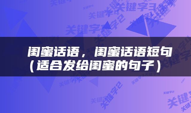  闺蜜话语，闺蜜话语短句（适合发给闺蜜的句子） 