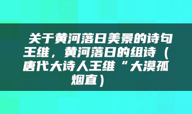  关于黄河落日美景的诗句王维，黄河落日的组诗（唐代大诗人王维“大漠孤烟直） 