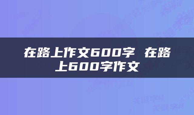 在路上作文600字 在路上600字作文