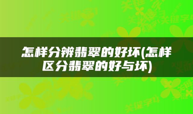 怎样分辨翡翠的好坏(怎样区分翡翠的好与坏)