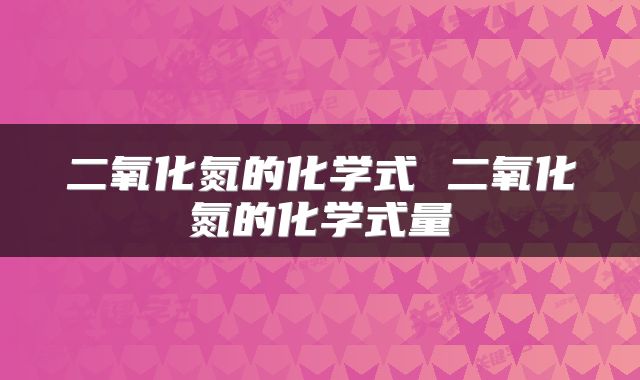 二氧化氮的化学式 二氧化氮的化学式量