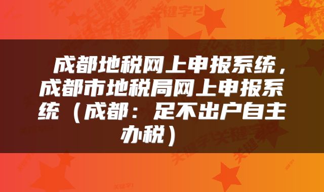  成都地税网上申报系统，成都市地税局网上申报系统（成都：足不出户自主办税） 