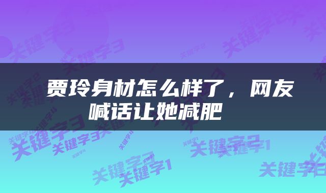  贾玲身材怎么样了，网友喊话让她减肥 