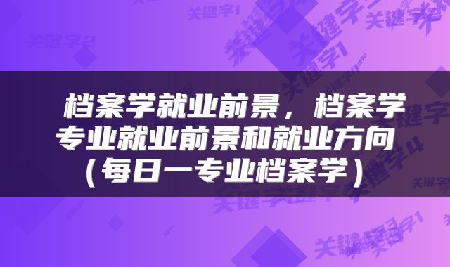  档案学就业前景，档案学专业就业前景和就业方向（每日一专业档案学） 