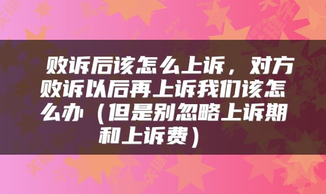  败诉后该怎么上诉，对方败诉以后再上诉我们该怎么办（但是别忽略上诉期和上诉费） 