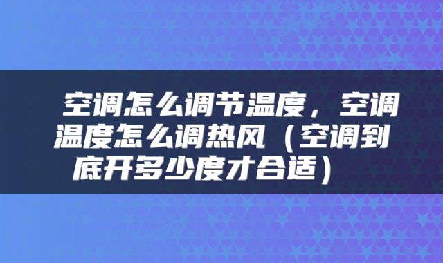  空调怎么调节温度，空调温度怎么调热风（空调到底开多少度才合适） 