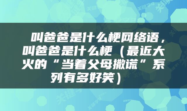  叫爸爸是什么梗网络语，叫爸爸是什么梗（最近大火的“当着父母撒谎”系列有多好笑） 