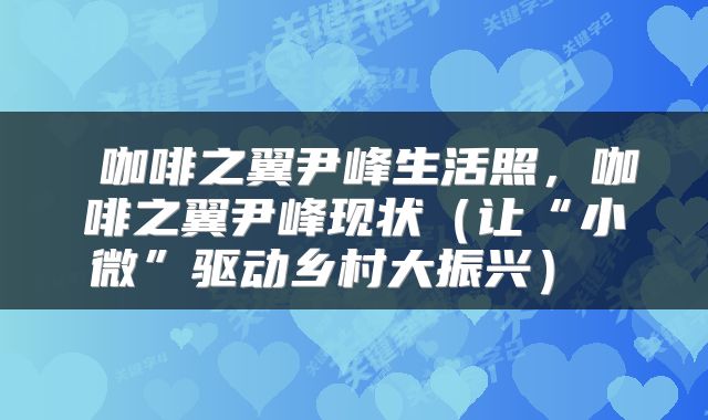 咖啡之翼尹峰生活照,咖啡之翼尹峰现状(让“小微”驱动乡村大振兴)