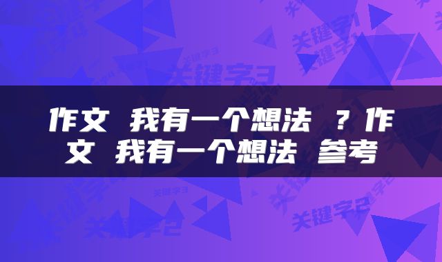 作文 我有一个想法 ？作文 我有一个想法 参考