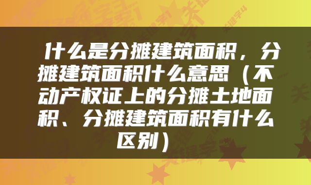  什么是分摊建筑面积，分摊建筑面积什么意思（不动产权证上的分摊土地面积、分摊建筑面积有什么区别） 