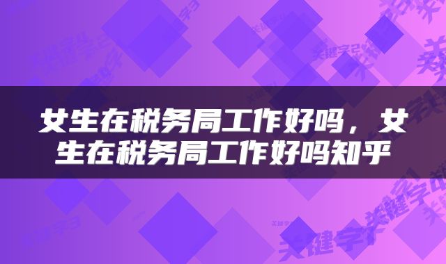 女生在税务局工作好吗，女生在税务局工作好吗知乎