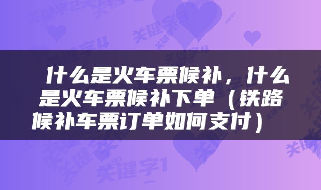  什么是火车票候补，什么是火车票候补下单（铁路候补车票订单如何支付） 